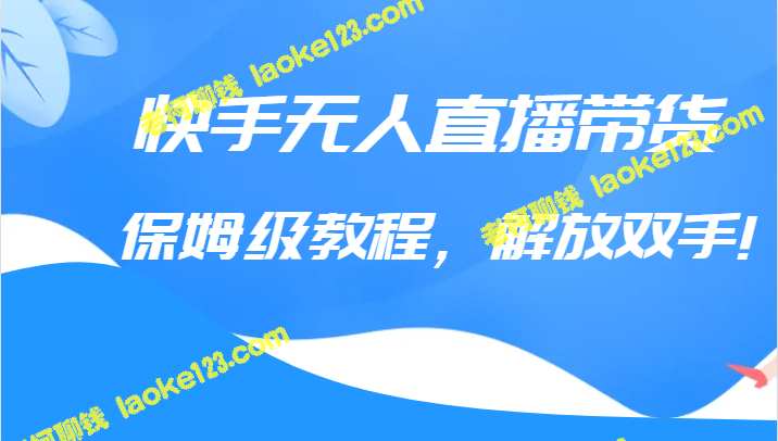 快手无人直播带货教程：双手解放（教程+软件）-老柯聊钱