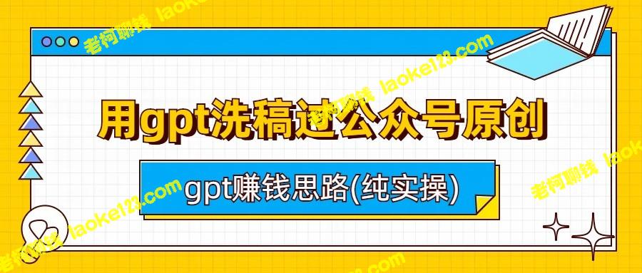 用GPT洗稿赚钱的实操方法及原创思路-老柯聊钱