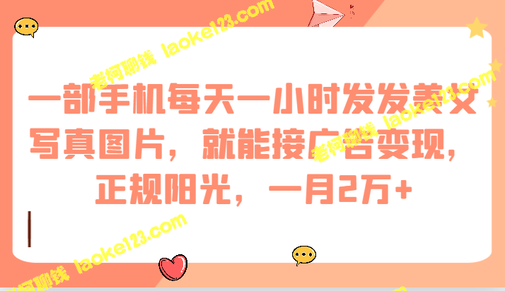 手机1小时发美女写真图片,广告变现,月入2万+。 手机1小时发美女写真图片,广告变现,月入2万+。